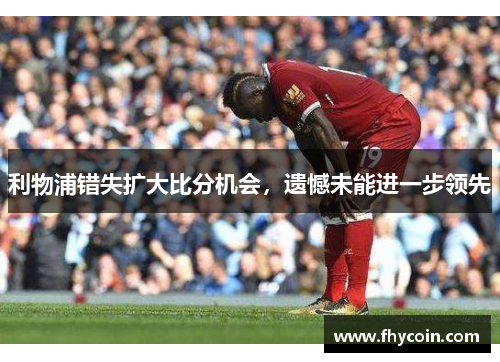 利物浦错失扩大比分机会，遗憾未能进一步领先
