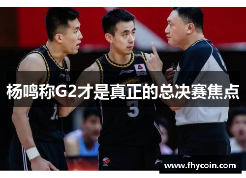 杨鸣称G2才是真正的总决赛焦点